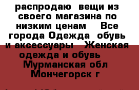 распродаю  вещи из своего магазина по низким ценам  - Все города Одежда, обувь и аксессуары » Женская одежда и обувь   . Мурманская обл.,Мончегорск г.